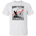 BORN-TO-FISH-FORCED-TO-MAXIMIZE-SHAREHOLDER-VALUE-SHIRT-Funny-Fishing-Corporate-Life-Tee-E28093-Work-Stress-Humor-Shirt-W.jpg