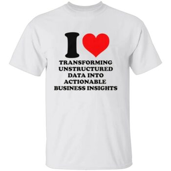 I LOVE TRANSFORMING UNSTRUCTURED DATA INTO ACTIONABLE BUSINESS INSIGHTS SHIRT