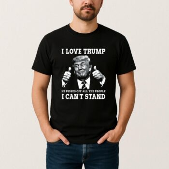 I Love Trump Because He Pisses Off The People T Shirt