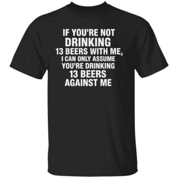 IF YOU’RE NOT DRINKING 13 BEERS WITH ME SHIRT