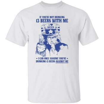 IF YOU’RE NOT DRINKING 13 BEERS WITH ME SHIRT
