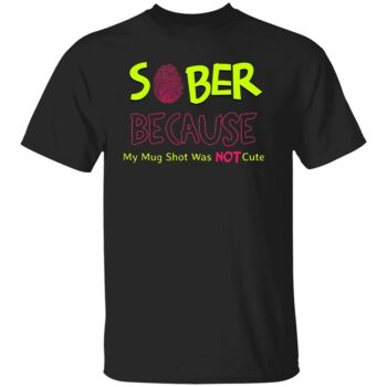 SOBER BECAUSE MY MUG SHOT WAS NOT CUTE SHIRT