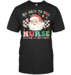 Nurse Christmas Shirt Be Nice To The Nurse Santa Is Watching T Shirt