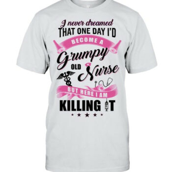 I Never Dreamed That One Day Id Become A Grumpy Old Nurse Nursing T Shirt